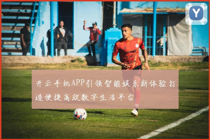 开云手机APP引领智能娱乐新体验打造便捷高效数字生活平台