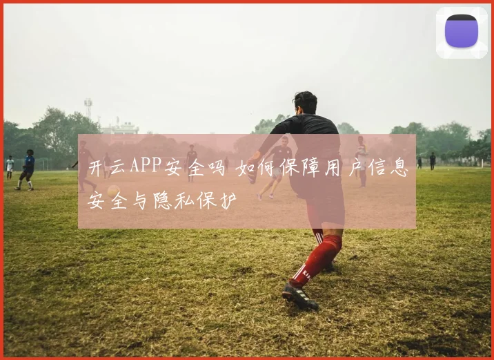 开云APP安全吗 如何保障用户信息安全与隐私保护