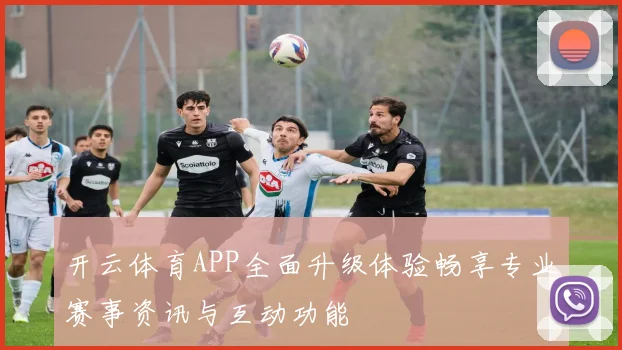 开云体育APP全面升级体验畅享专业赛事资讯与互动功能